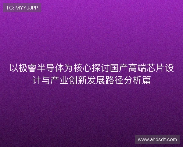 以极睿半导体为核心探讨国产高端芯片设计与产业创新发展路径分析篇