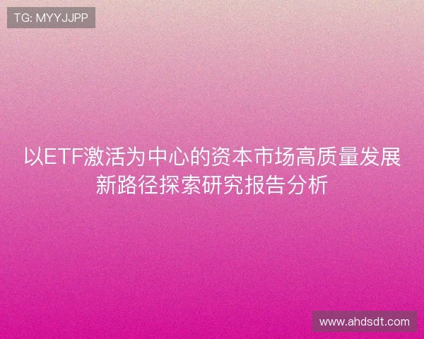 以ETF激活为中心的资本市场高质量发展新路径探索研究报告分析 以ETF激活为中心的资本市场高质量发展新路径探索研究报告分析