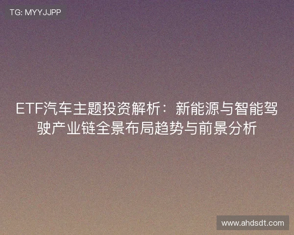 ETF汽车主题投资解析:新能源与智能驾驶产业链全景布局趋势与前景分析 ETF汽车主题投资解析:新能源与智能驾驶产业链全景布局趋势与前景分析